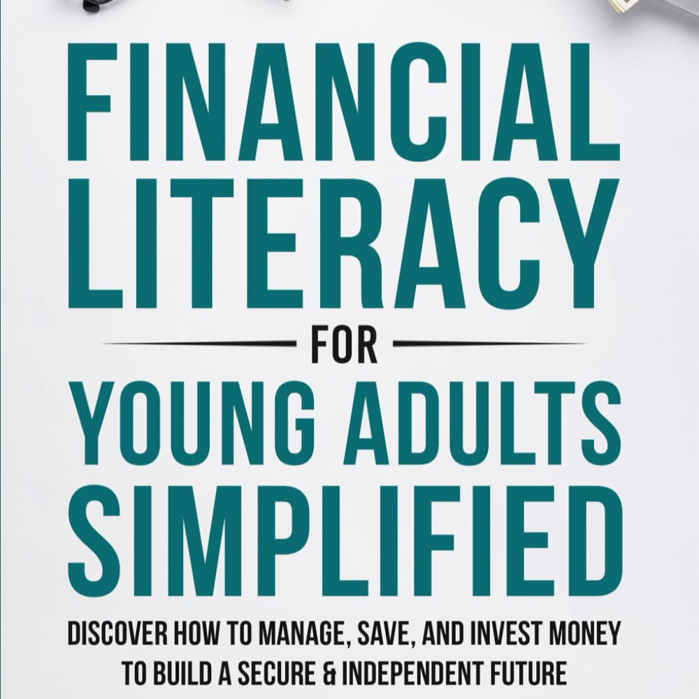 Financial Literacy for Young Adults Simplified: Discover How to Manage, Save, and Invest Money to Build a Secure & Independent Future