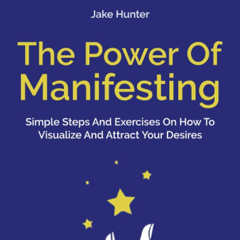 The Power of Manifesting: Simple Steps and Exercises on How to Visualize and Attract Your Desires